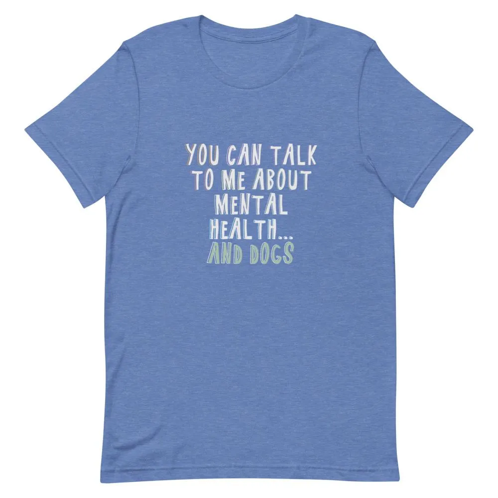 You Can Talk To Me About Mental Health . . . And Dogs T-Shirt